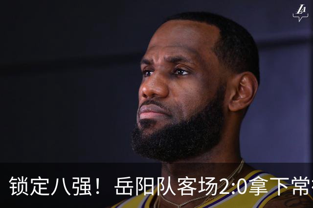 锁定八强！岳阳队客场2:0拿下常德